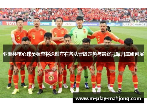 亚洲杯核心球员状态将深刻左右各队晋级走势与最终冠军归属研判展