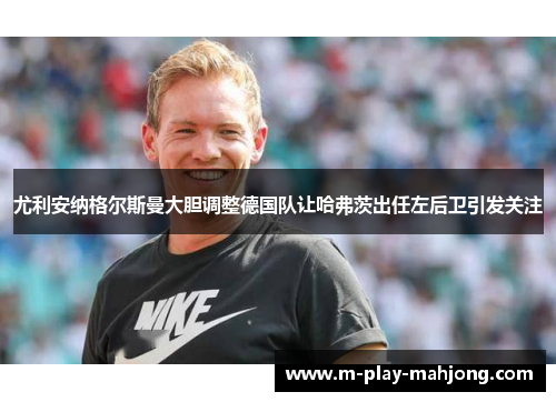 尤利安纳格尔斯曼大胆调整德国队让哈弗茨出任左后卫引发关注
