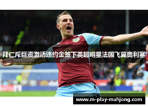拜仁斥巨资激活违约金签下英超明星法国飞翼奥利塞 拜仁斥巨资激活违约金签下英超明星法国飞翼奥利塞