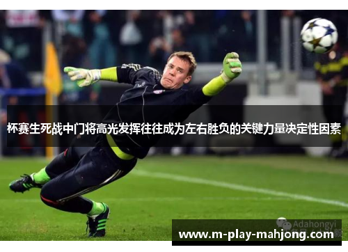 杯赛生死战中门将高光发挥往往成为左右胜负的关键力量决定性因素