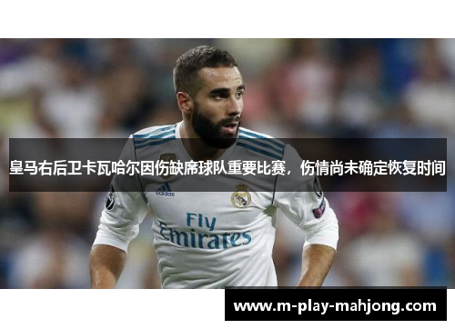皇马右后卫卡瓦哈尔因伤缺席球队重要比赛,伤情尚未确定恢复时间 皇马右后卫卡瓦哈尔因伤缺席球队重要比赛,伤情尚未确定恢复时间