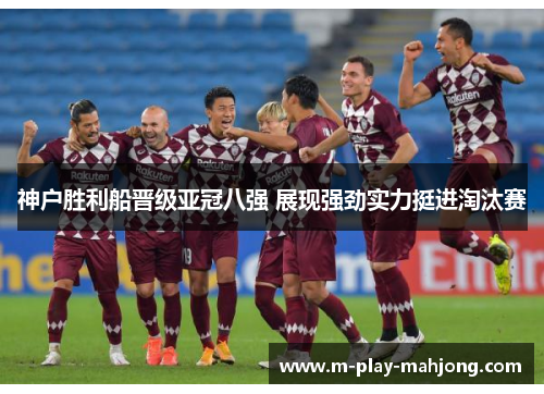 神户胜利船晋级亚冠八强 展现强劲实力挺进淘汰赛