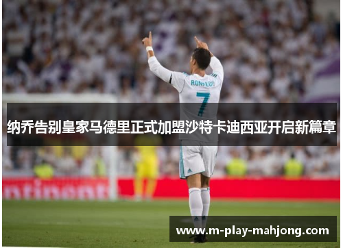 纳乔告别皇家马德里正式加盟沙特卡迪西亚开启新篇章