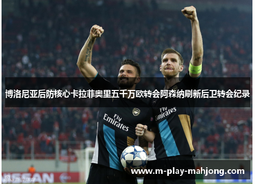 博洛尼亚后防核心卡拉菲奥里五千万欧转会阿森纳刷新后卫转会纪录