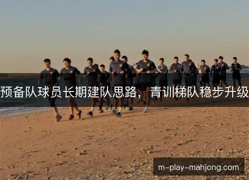 预备队球员长期建队思路，青训梯队稳步升级