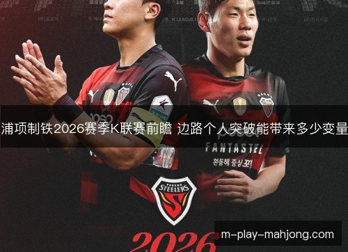 浦项制铁2026赛季K联赛前瞻 边路个人突破能带来多少变量 浦项制铁2026赛季K联赛前瞻 边路个人突破能带来多少变量